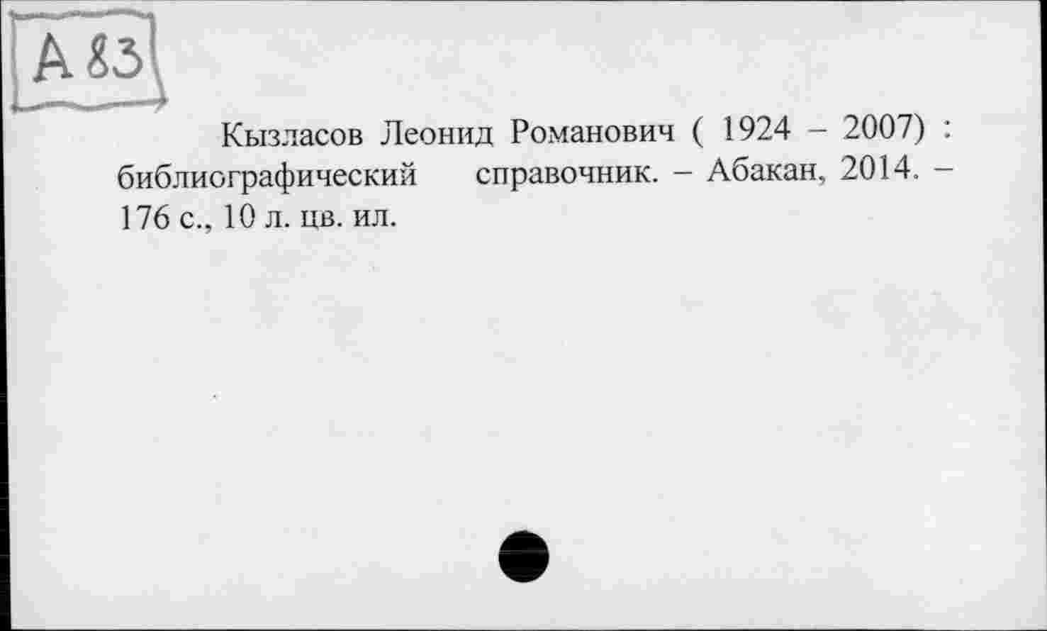 ﻿Кызласов Леонид Романович ( 1924 - 2007) : библиографический справочник. — Абакан, 2014. -176 с., 10 л. цв. ил.